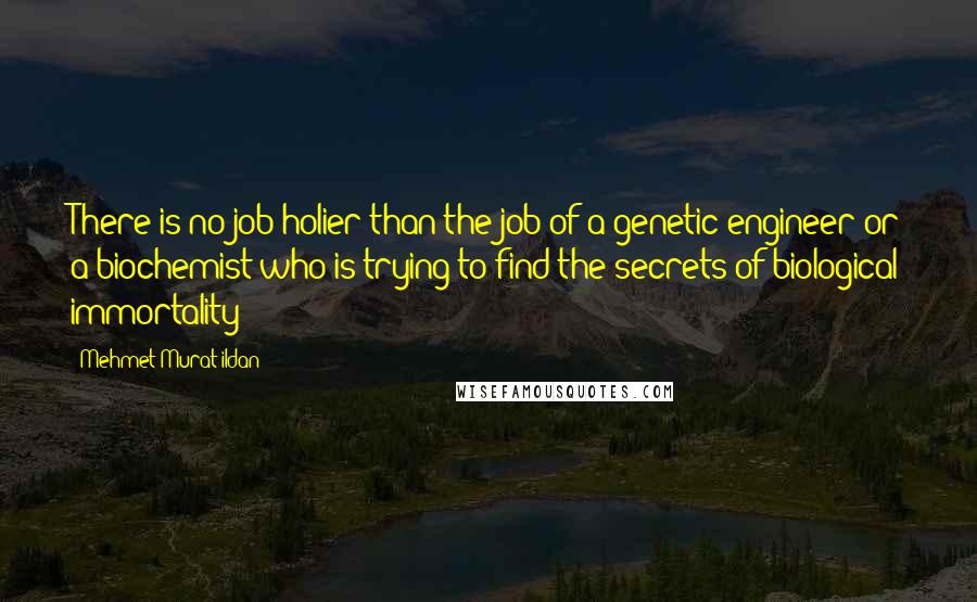 Mehmet Murat Ildan Quotes: There is no job holier than the job of a genetic engineer or a biochemist who is trying to find the secrets of biological immortality!