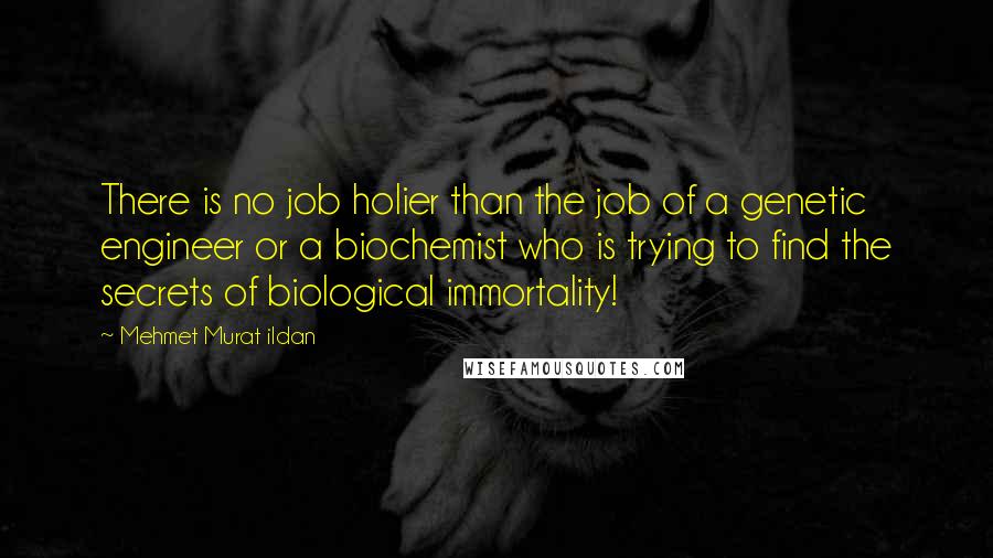 Mehmet Murat Ildan Quotes: There is no job holier than the job of a genetic engineer or a biochemist who is trying to find the secrets of biological immortality!