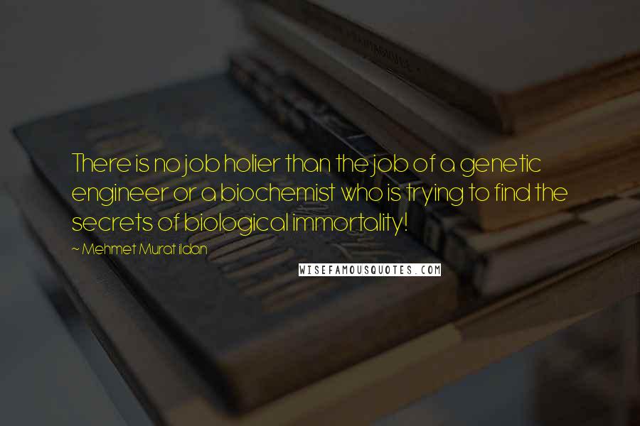 Mehmet Murat Ildan Quotes: There is no job holier than the job of a genetic engineer or a biochemist who is trying to find the secrets of biological immortality!