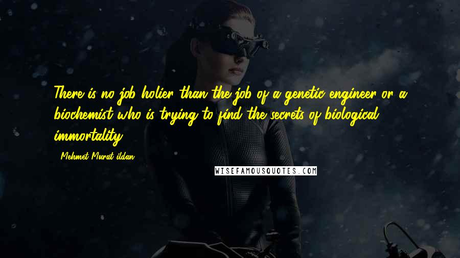 Mehmet Murat Ildan Quotes: There is no job holier than the job of a genetic engineer or a biochemist who is trying to find the secrets of biological immortality!