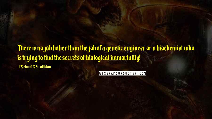 Mehmet Murat Ildan Quotes: There is no job holier than the job of a genetic engineer or a biochemist who is trying to find the secrets of biological immortality!