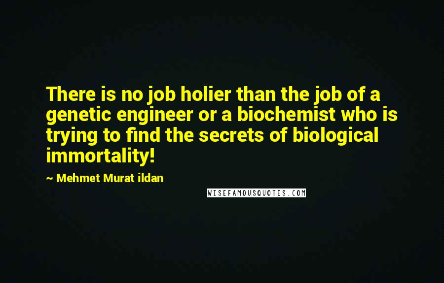 Mehmet Murat Ildan Quotes: There is no job holier than the job of a genetic engineer or a biochemist who is trying to find the secrets of biological immortality!