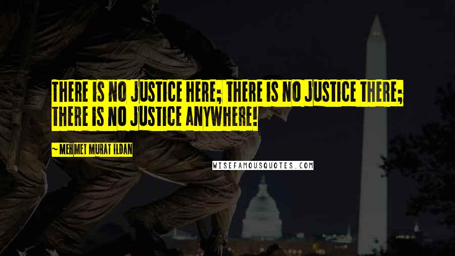 Mehmet Murat Ildan Quotes: There is no justice here; there is no justice there; there is no justice anywhere!