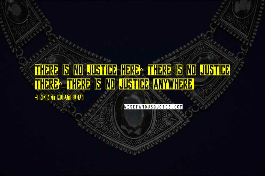 Mehmet Murat Ildan Quotes: There is no justice here; there is no justice there; there is no justice anywhere!