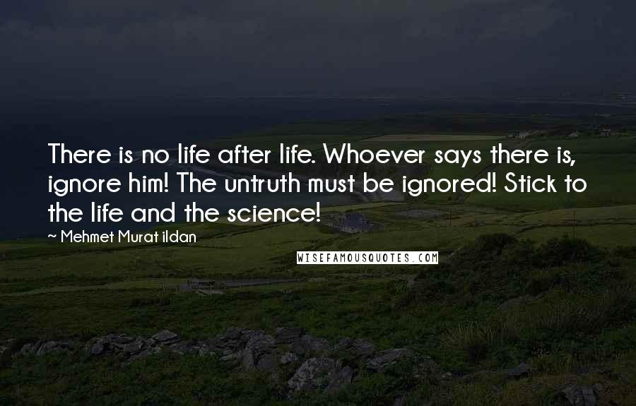 Mehmet Murat Ildan Quotes: There is no life after life. Whoever says there is, ignore him! The untruth must be ignored! Stick to the life and the science!