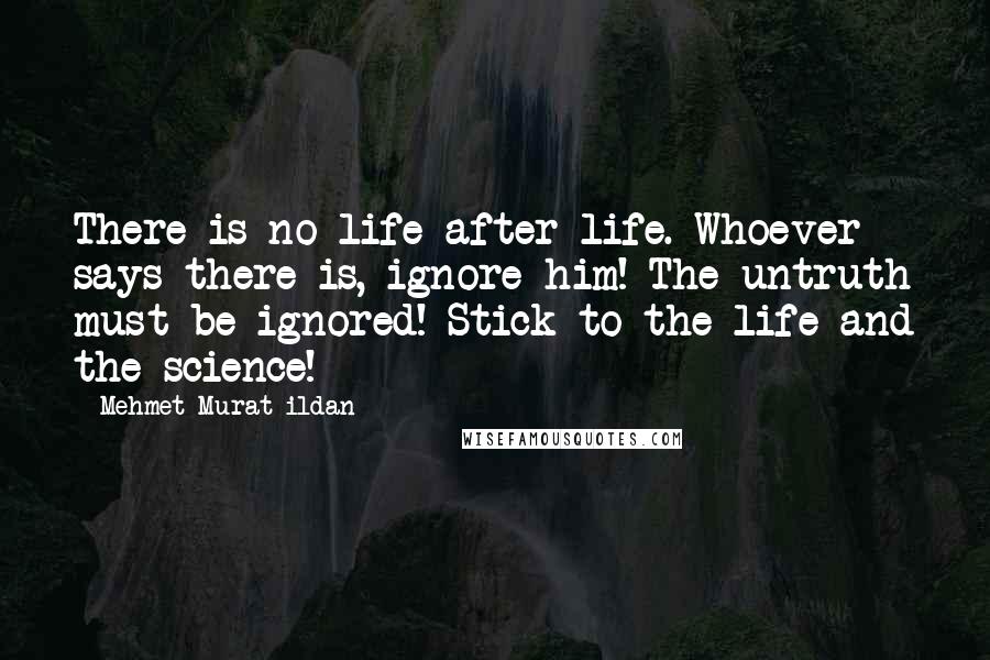 Mehmet Murat Ildan Quotes: There is no life after life. Whoever says there is, ignore him! The untruth must be ignored! Stick to the life and the science!