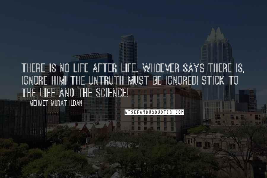 Mehmet Murat Ildan Quotes: There is no life after life. Whoever says there is, ignore him! The untruth must be ignored! Stick to the life and the science!