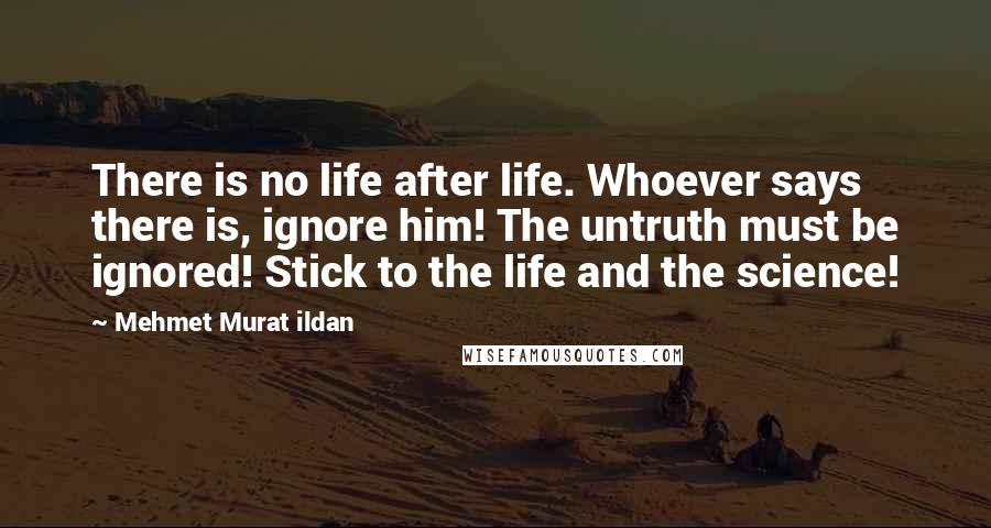 Mehmet Murat Ildan Quotes: There is no life after life. Whoever says there is, ignore him! The untruth must be ignored! Stick to the life and the science!