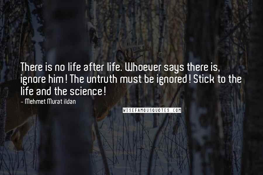 Mehmet Murat Ildan Quotes: There is no life after life. Whoever says there is, ignore him! The untruth must be ignored! Stick to the life and the science!