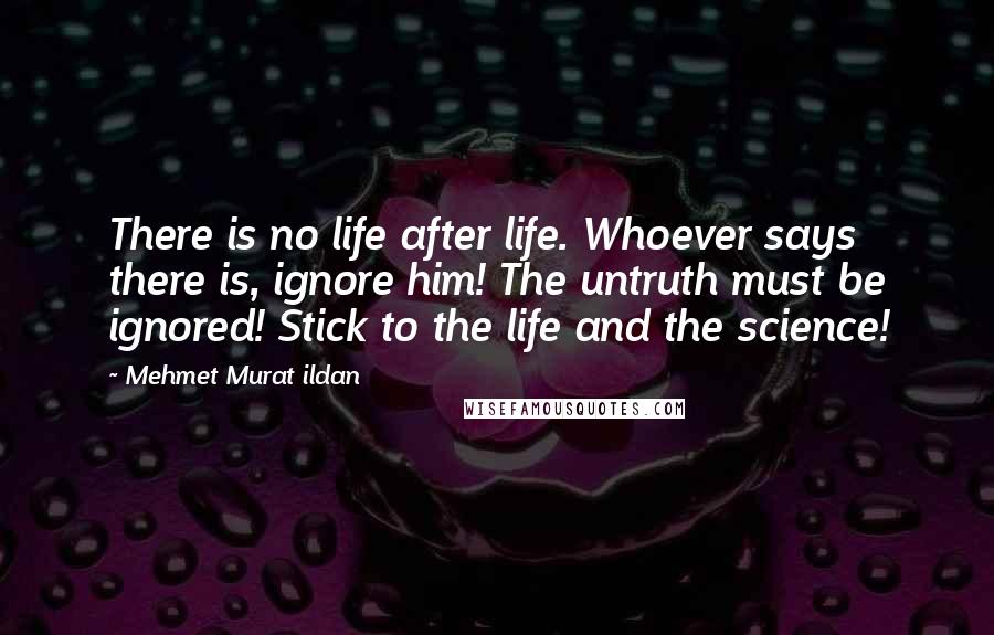 Mehmet Murat Ildan Quotes: There is no life after life. Whoever says there is, ignore him! The untruth must be ignored! Stick to the life and the science!