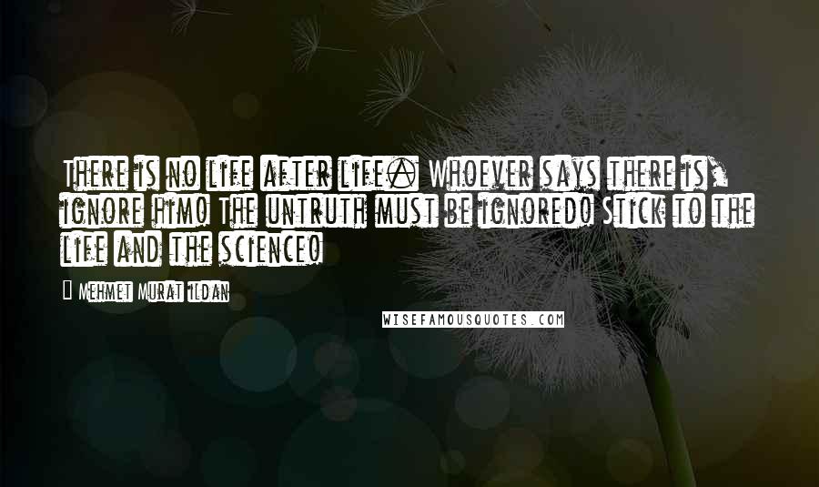 Mehmet Murat Ildan Quotes: There is no life after life. Whoever says there is, ignore him! The untruth must be ignored! Stick to the life and the science!
