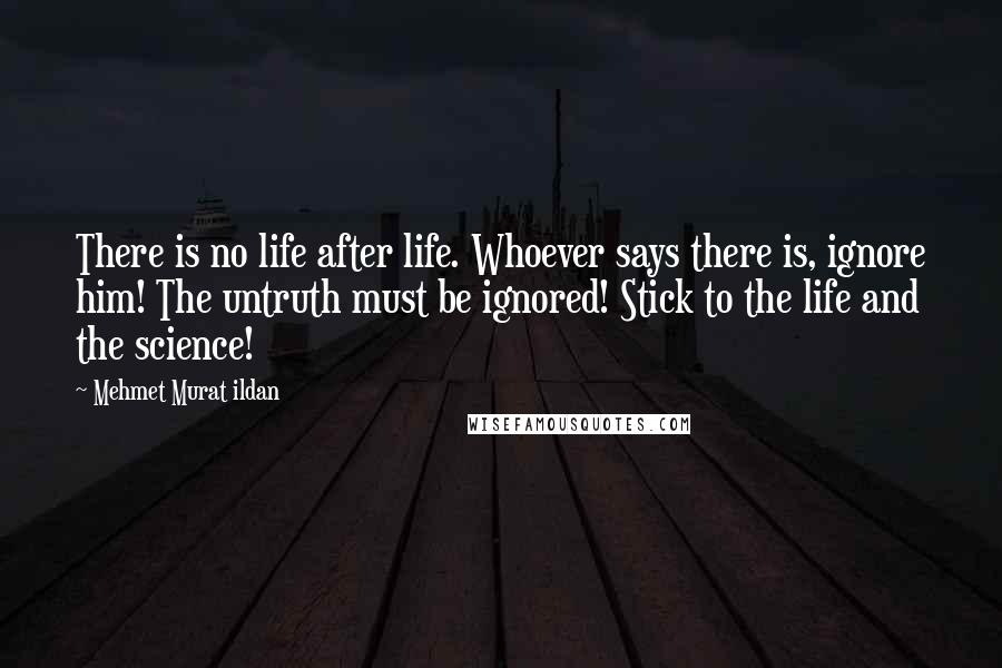 Mehmet Murat Ildan Quotes: There is no life after life. Whoever says there is, ignore him! The untruth must be ignored! Stick to the life and the science!