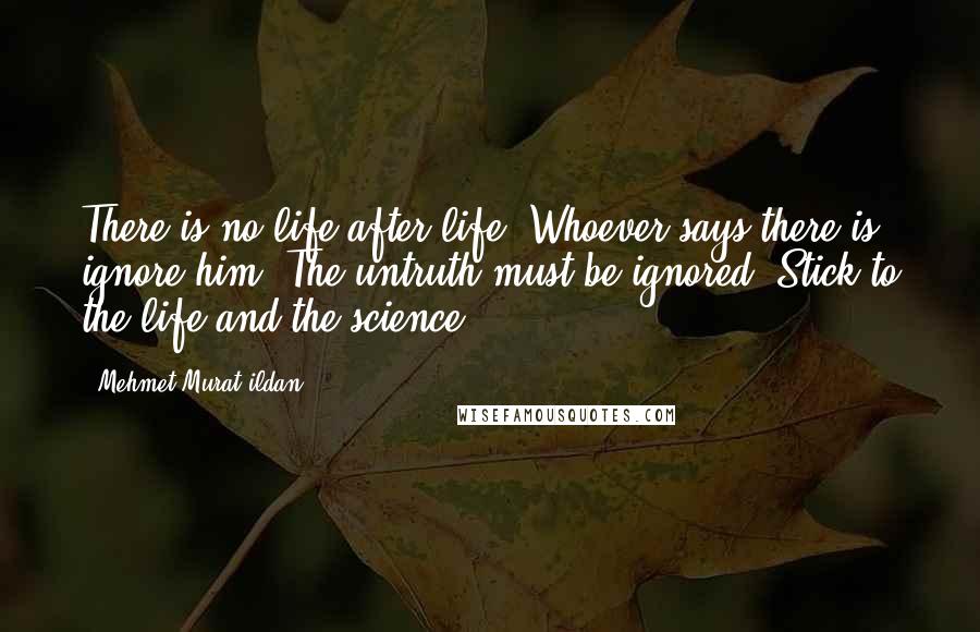 Mehmet Murat Ildan Quotes: There is no life after life. Whoever says there is, ignore him! The untruth must be ignored! Stick to the life and the science!