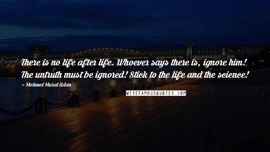 Mehmet Murat Ildan Quotes: There is no life after life. Whoever says there is, ignore him! The untruth must be ignored! Stick to the life and the science!