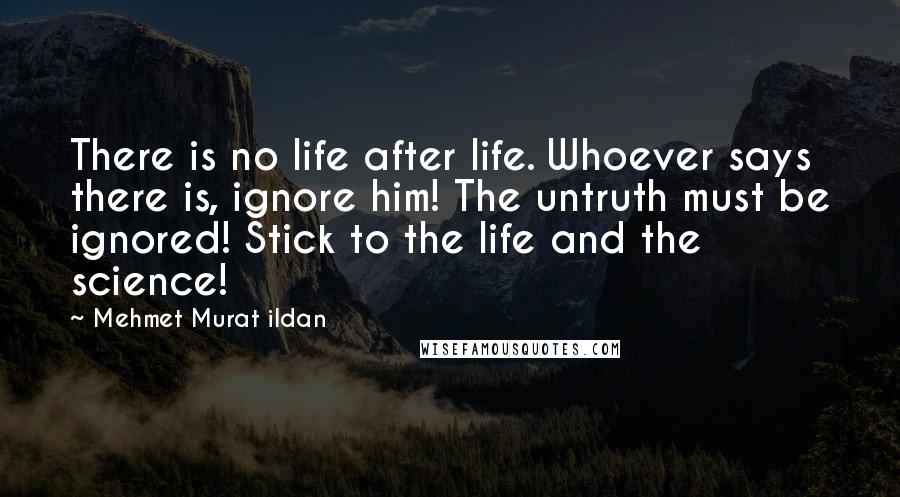 Mehmet Murat Ildan Quotes: There is no life after life. Whoever says there is, ignore him! The untruth must be ignored! Stick to the life and the science!