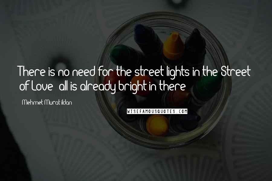 Mehmet Murat Ildan Quotes: There is no need for the street lights in the Street of Love; all is already bright in there!