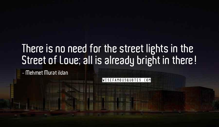 Mehmet Murat Ildan Quotes: There is no need for the street lights in the Street of Love; all is already bright in there!