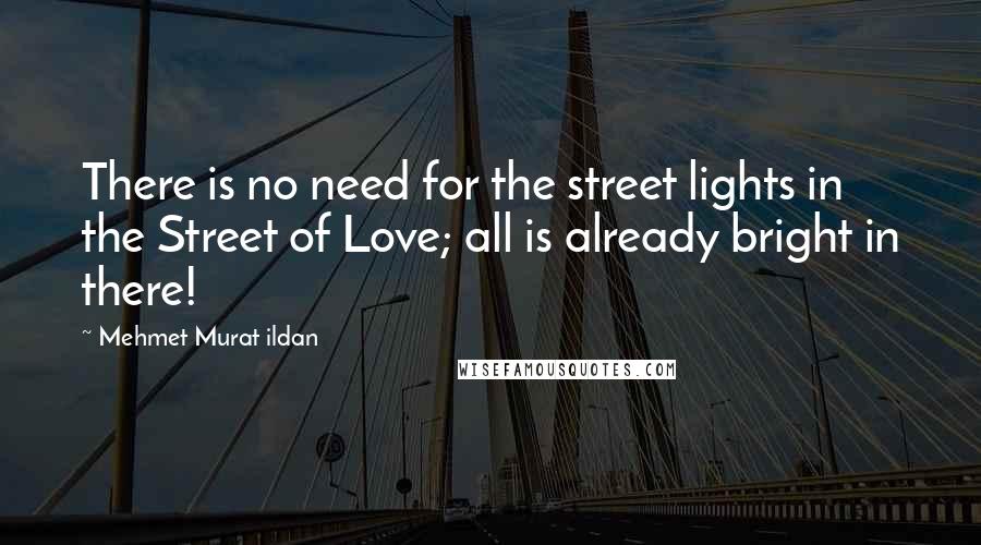 Mehmet Murat Ildan Quotes: There is no need for the street lights in the Street of Love; all is already bright in there!