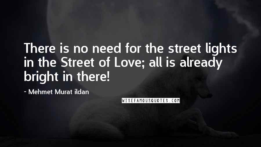 Mehmet Murat Ildan Quotes: There is no need for the street lights in the Street of Love; all is already bright in there!