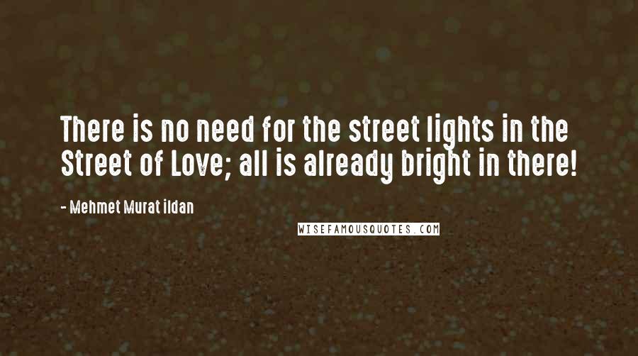 Mehmet Murat Ildan Quotes: There is no need for the street lights in the Street of Love; all is already bright in there!