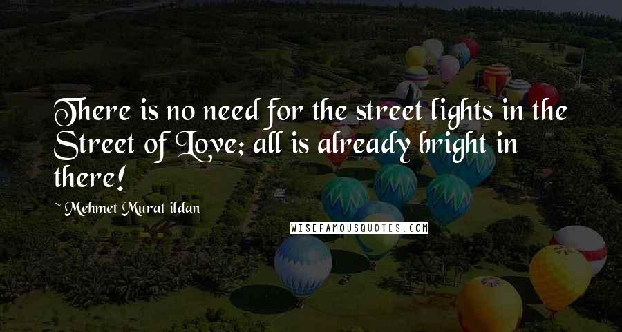 Mehmet Murat Ildan Quotes: There is no need for the street lights in the Street of Love; all is already bright in there!