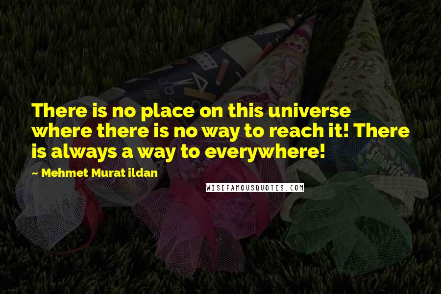Mehmet Murat Ildan Quotes: There is no place on this universe where there is no way to reach it! There is always a way to everywhere!