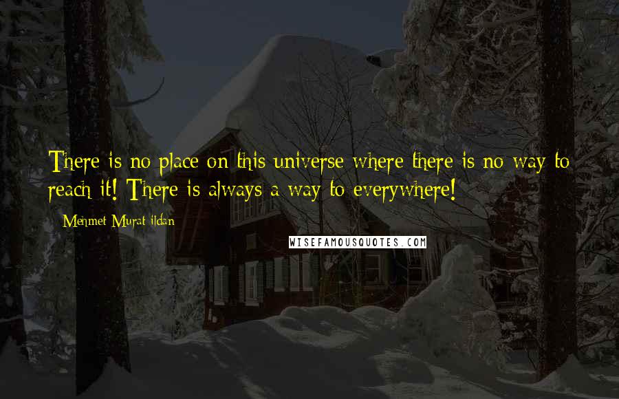 Mehmet Murat Ildan Quotes: There is no place on this universe where there is no way to reach it! There is always a way to everywhere!