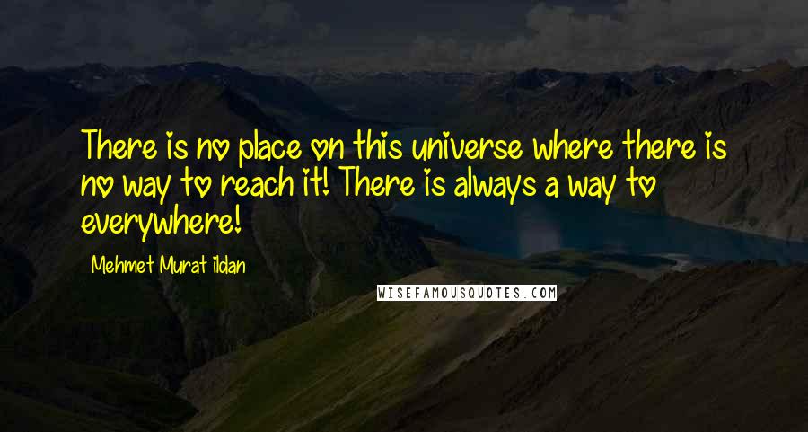 Mehmet Murat Ildan Quotes: There is no place on this universe where there is no way to reach it! There is always a way to everywhere!