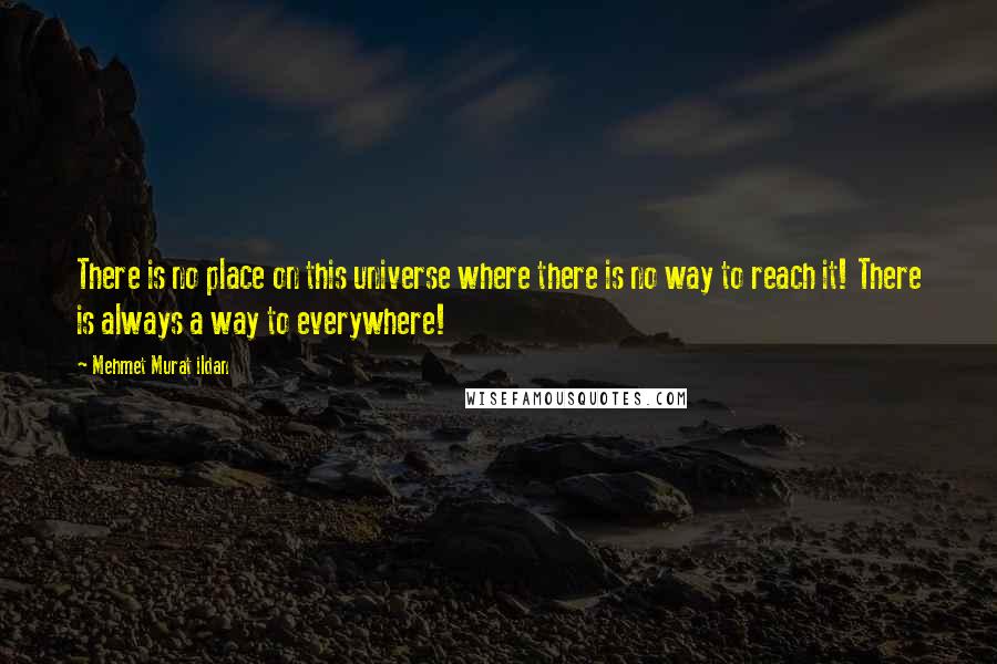 Mehmet Murat Ildan Quotes: There is no place on this universe where there is no way to reach it! There is always a way to everywhere!