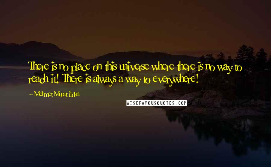 Mehmet Murat Ildan Quotes: There is no place on this universe where there is no way to reach it! There is always a way to everywhere!