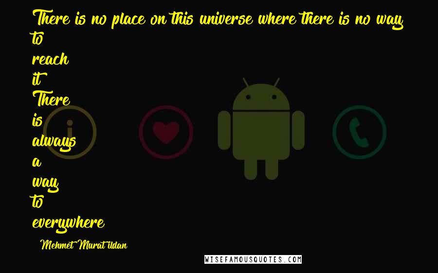 Mehmet Murat Ildan Quotes: There is no place on this universe where there is no way to reach it! There is always a way to everywhere!