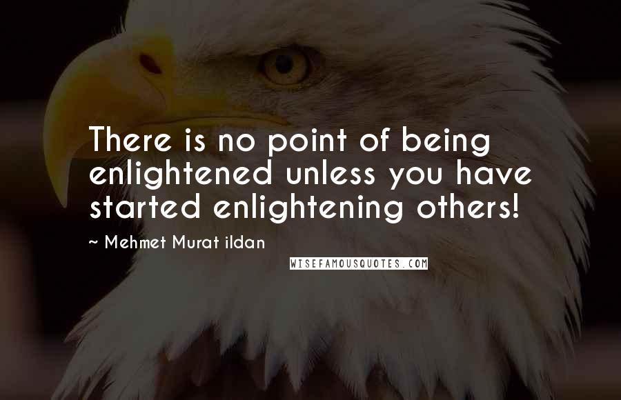 Mehmet Murat Ildan Quotes: There is no point of being enlightened unless you have started enlightening others!