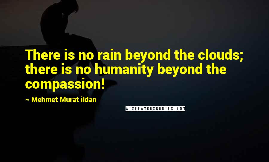 Mehmet Murat Ildan Quotes: There is no rain beyond the clouds; there is no humanity beyond the compassion!