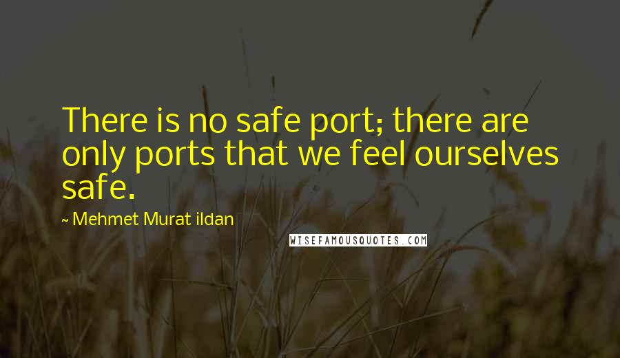 Mehmet Murat Ildan Quotes: There is no safe port; there are only ports that we feel ourselves safe.