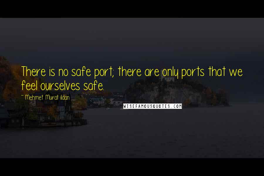 Mehmet Murat Ildan Quotes: There is no safe port; there are only ports that we feel ourselves safe.