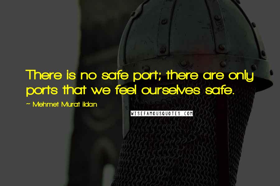 Mehmet Murat Ildan Quotes: There is no safe port; there are only ports that we feel ourselves safe.