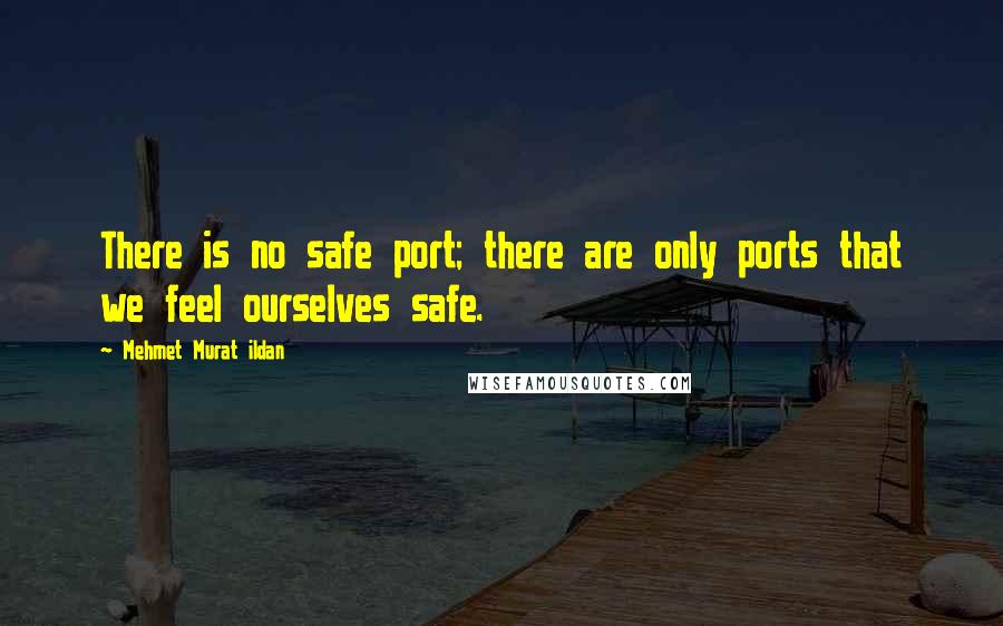 Mehmet Murat Ildan Quotes: There is no safe port; there are only ports that we feel ourselves safe.