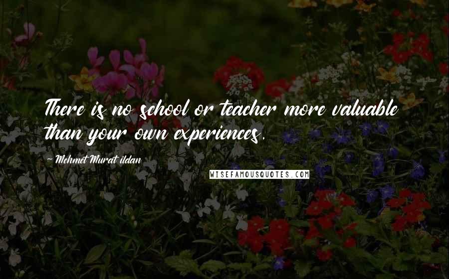 Mehmet Murat Ildan Quotes: There is no school or teacher more valuable than your own experiences.