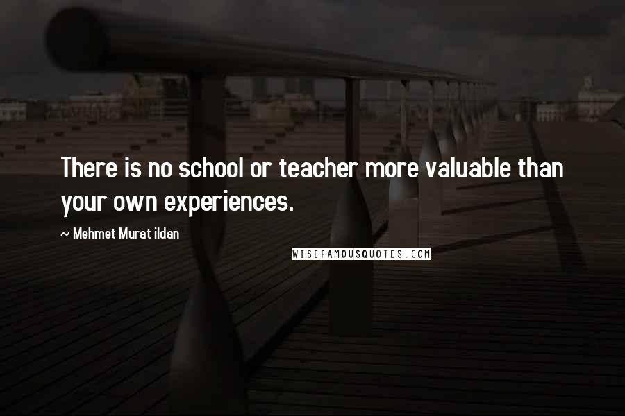 Mehmet Murat Ildan Quotes: There is no school or teacher more valuable than your own experiences.