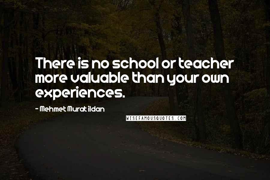 Mehmet Murat Ildan Quotes: There is no school or teacher more valuable than your own experiences.