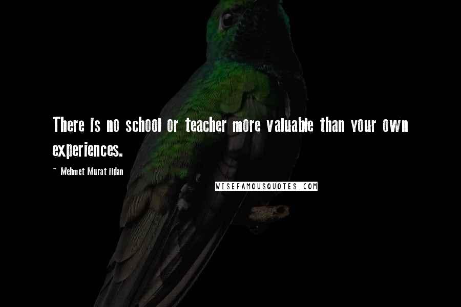 Mehmet Murat Ildan Quotes: There is no school or teacher more valuable than your own experiences.