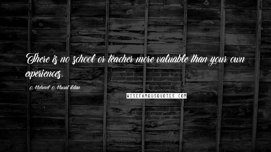 Mehmet Murat Ildan Quotes: There is no school or teacher more valuable than your own experiences.