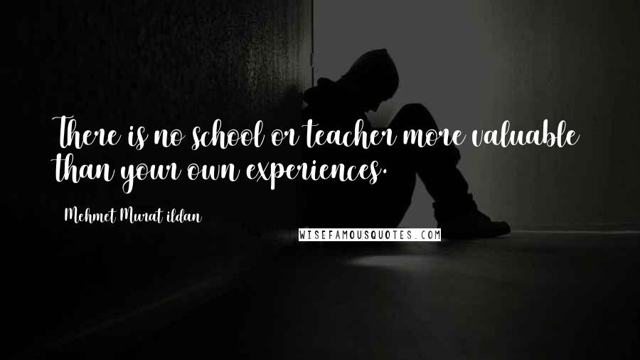 Mehmet Murat Ildan Quotes: There is no school or teacher more valuable than your own experiences.