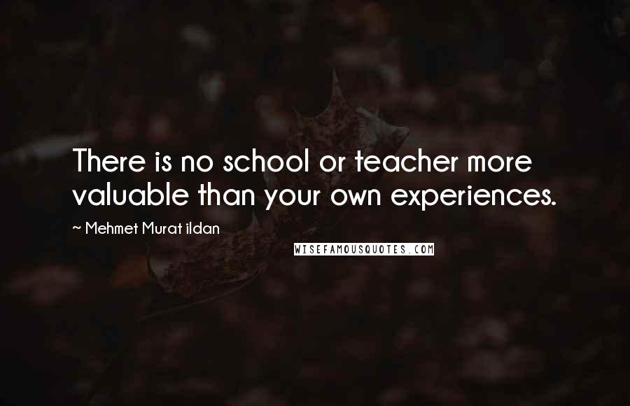 Mehmet Murat Ildan Quotes: There is no school or teacher more valuable than your own experiences.