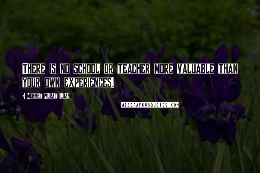 Mehmet Murat Ildan Quotes: There is no school or teacher more valuable than your own experiences.