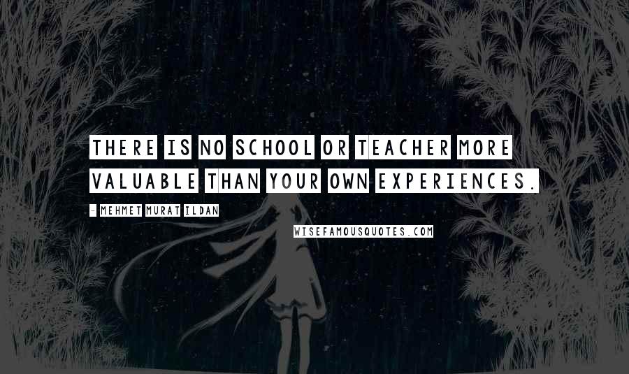 Mehmet Murat Ildan Quotes: There is no school or teacher more valuable than your own experiences.