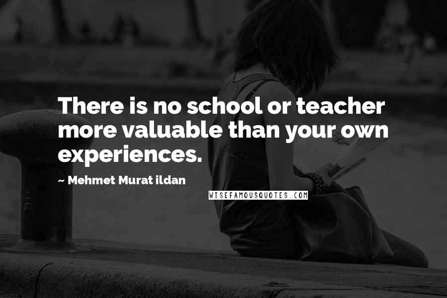 Mehmet Murat Ildan Quotes: There is no school or teacher more valuable than your own experiences.