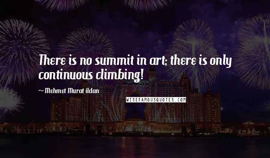 Mehmet Murat Ildan Quotes: There is no summit in art; there is only continuous climbing!