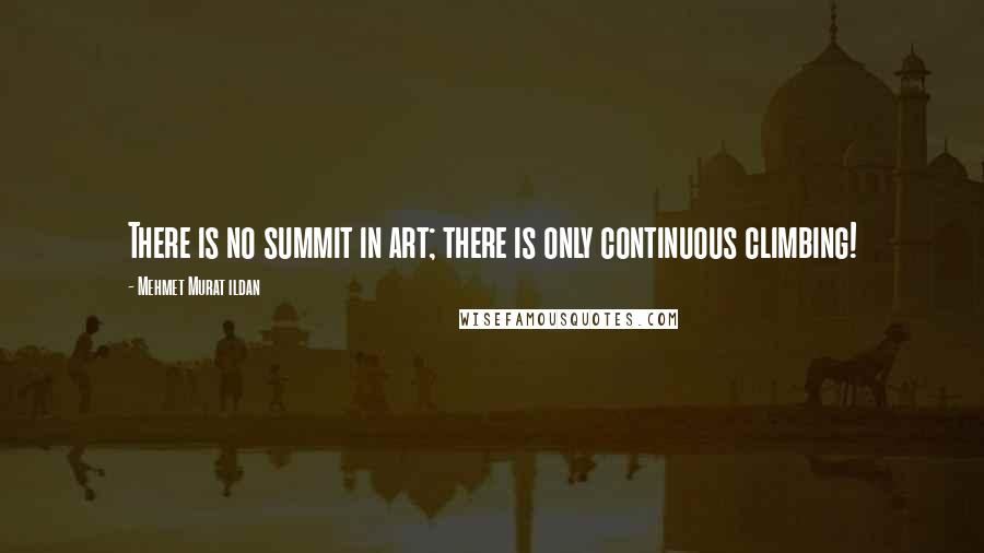 Mehmet Murat Ildan Quotes: There is no summit in art; there is only continuous climbing!