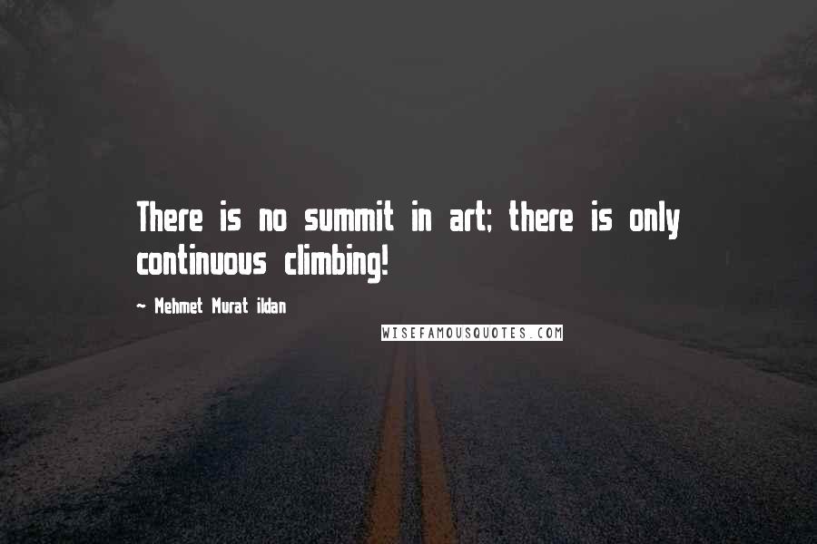 Mehmet Murat Ildan Quotes: There is no summit in art; there is only continuous climbing!